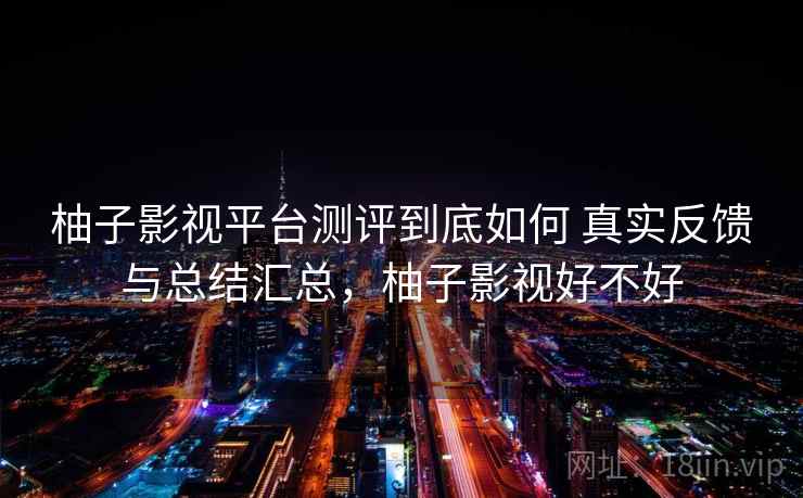 柚子影视平台测评到底如何 真实反馈与总结汇总，柚子影视好不好