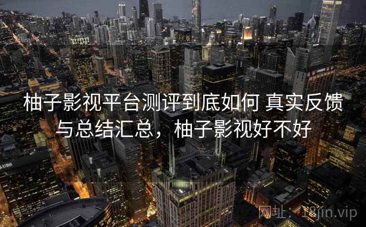 柚子影视平台测评到底如何 真实反馈与总结汇总,柚子影视好不好 柚子影视平台测评到底如何 真实反馈与总结汇总,柚子影视好不好