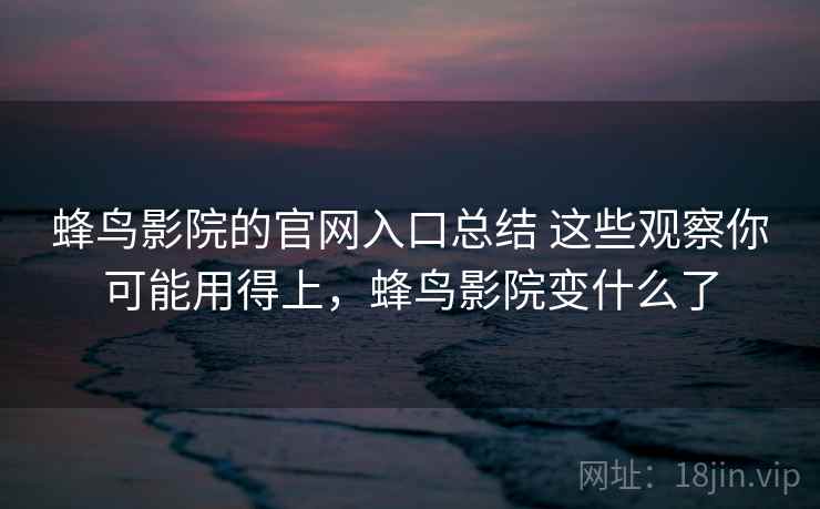 蜂鸟影院的官网入口总结 这些观察你可能用得上，蜂鸟影院变什么了