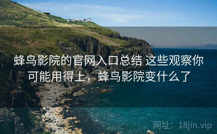 蜂鸟影院的官网入口总结 这些观察你可能用得上,蜂鸟影院变什么了 蜂鸟影院的官网入口总结 这些观察你可能用得上,蜂鸟影院变什么了