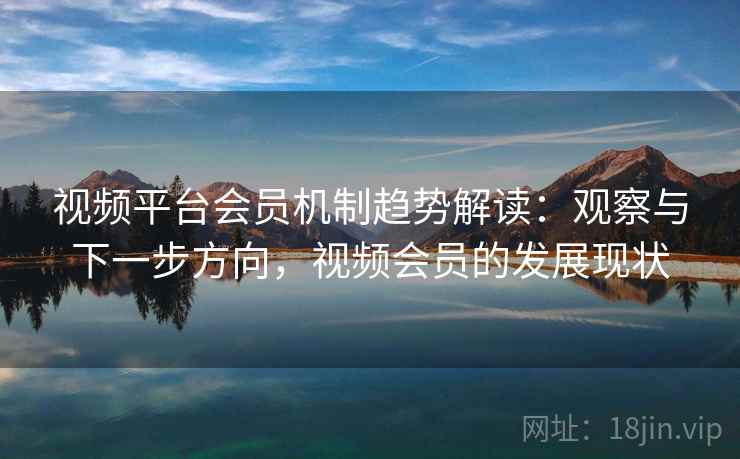 视频平台会员机制趋势解读:观察与下一步方向,视频会员的发展现状 视频平台会员机制趋势解读:观察与下一步方向,视频会员的发展现状