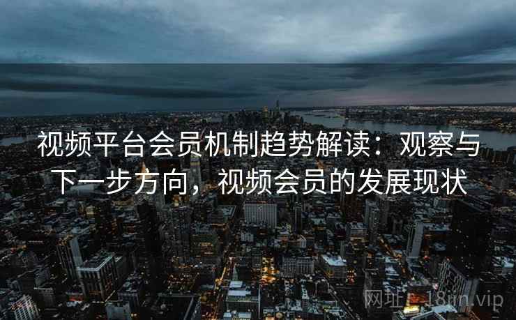 视频平台会员机制趋势解读：观察与下一步方向，视频会员的发展现状